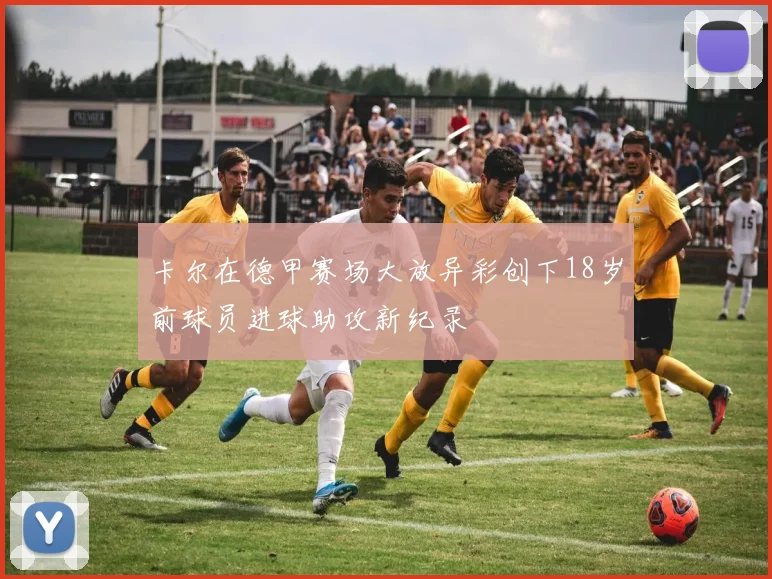 卡尔在德甲赛场大放异彩创下18岁前球员进球助攻新纪录