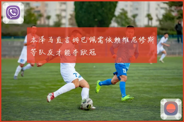 本泽马直言姆巴佩需依赖维尼修斯等队友才能夺欧冠