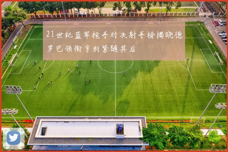 21世纪蓝军枪手对决射手榜揭晓德罗巴领衔亨利紧随其后