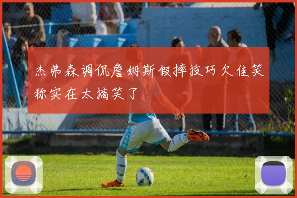 杰弗森调侃詹姆斯假摔技巧欠佳笑称实在太搞笑了