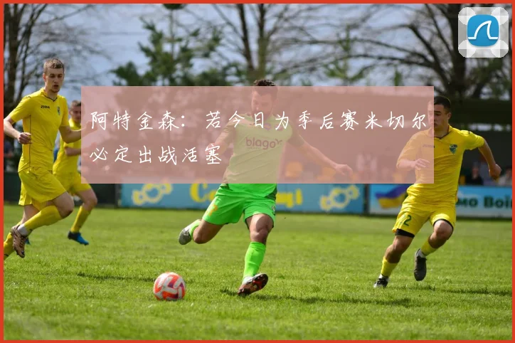 阿特金森：若今日为季后赛米切尔必定出战活塞