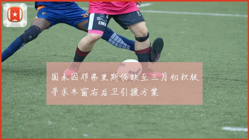 国米因邓弗里斯伤缺至三月初积极寻求冬窗右后卫引援方案