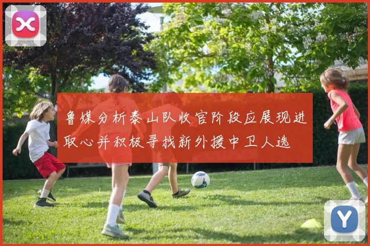 鲁媒分析泰山队收官阶段应展现进取心并积极寻找新外援中卫人选