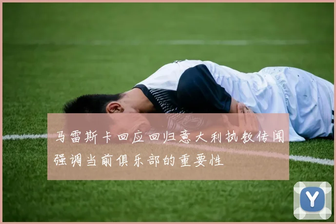 马雷斯卡回应回归意大利执教传闻强调当前俱乐部的重要性