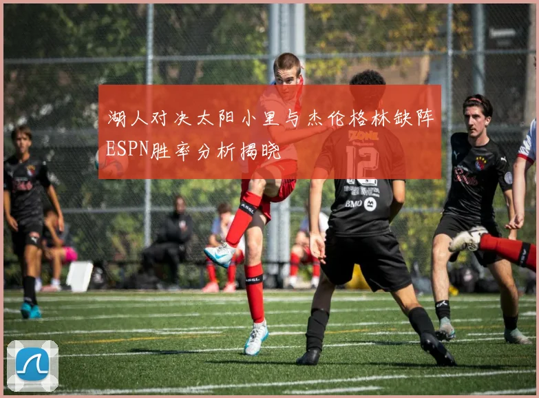 湖人对决太阳小里与杰伦格林缺阵ESPN胜率分析揭晓