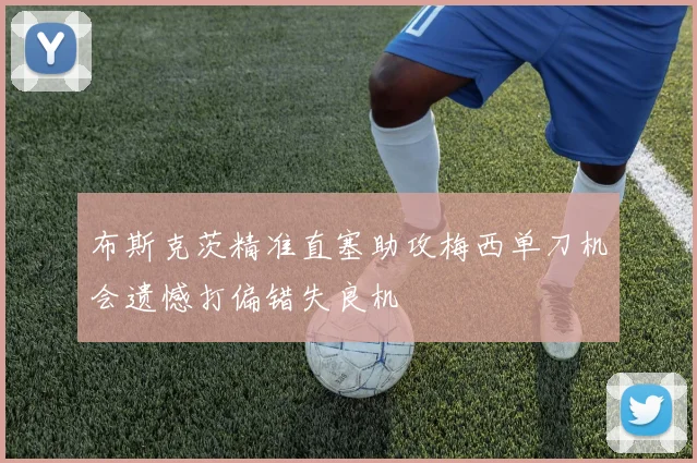 布斯克茨精准直塞助攻梅西单刀机会遗憾打偏错失良机