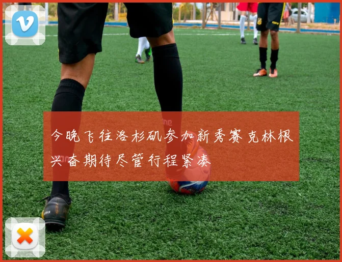 今晚飞往洛杉矶参加新秀赛克林根兴奋期待尽管行程紧凑