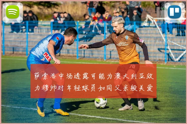 萨索洛中场透露可能为澳大利亚效力穆帅对年轻球员如同父亲般关爱