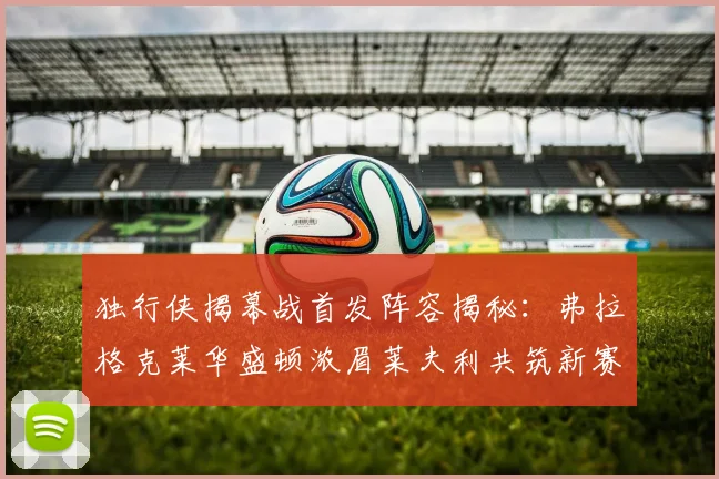 独行侠揭幕战首发阵容揭秘：弗拉格克莱华盛顿浓眉莱夫利共筑新赛季希望