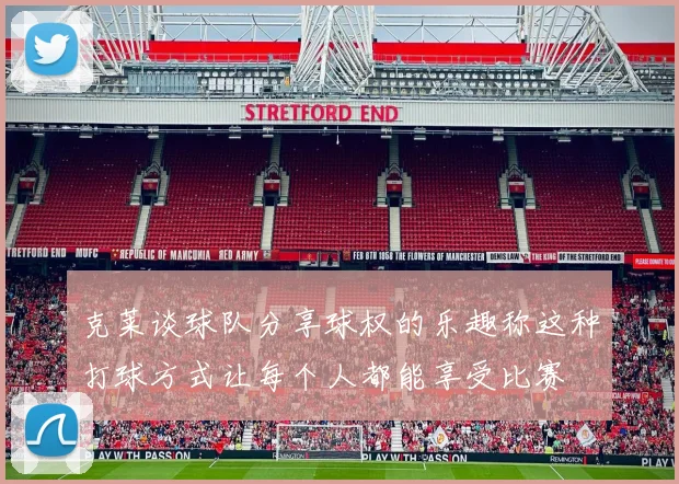 克莱谈球队分享球权的乐趣称这种打球方式让每个人都能享受比赛