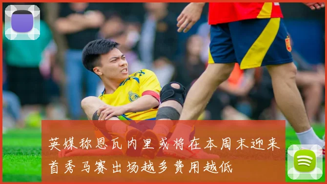 英媒称恩瓦内里或将在本周末迎来首秀马赛出场越多费用越低