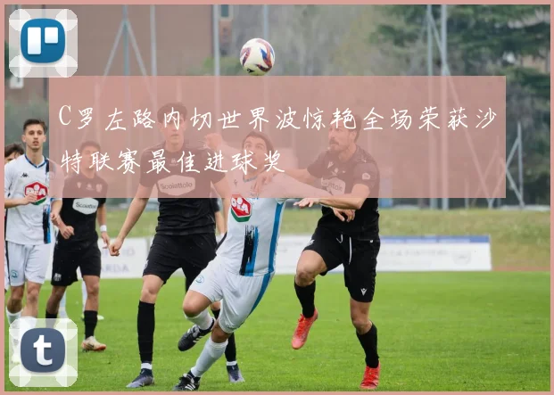 C罗左路内切世界波惊艳全场荣获沙特联赛最佳进球奖