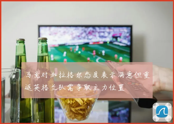 马竞对加拉格尔态度表示满意但重返英格兰队需争取主力位置