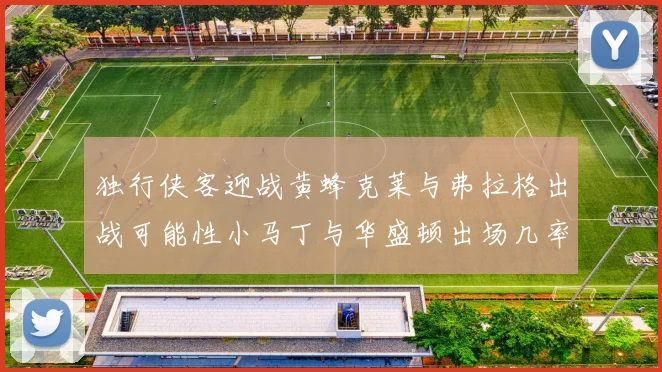 独行侠客迎战黄蜂克莱与弗拉格出战可能性小马丁与华盛顿出场几率高