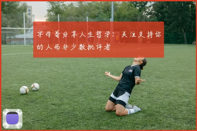 字母哥分享人生哲学：关注支持你的人而非少数批评者
