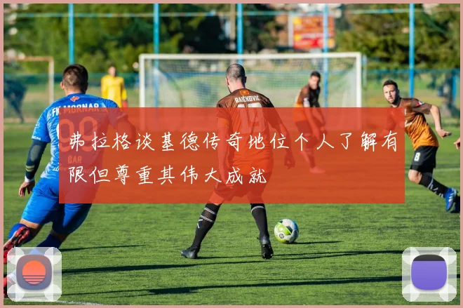 弗拉格谈基德传奇地位个人了解有限但尊重其伟大成就