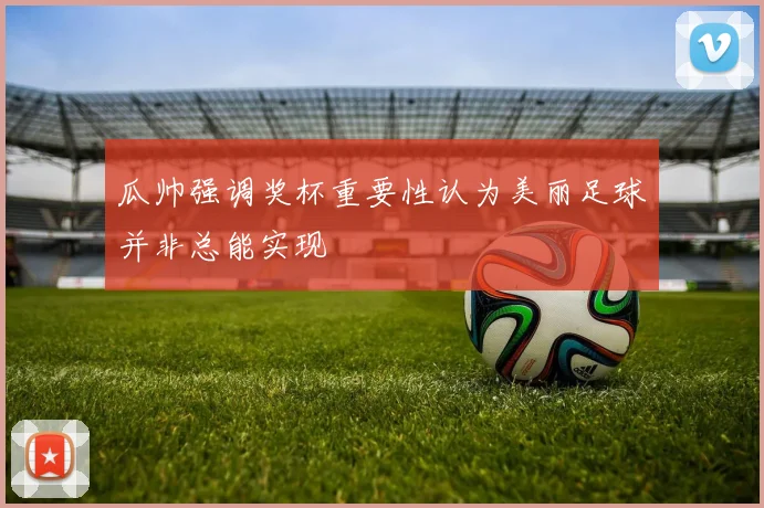 瓜帅强调奖杯重要性认为美丽足球并非总能实现