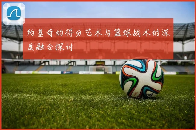 约基奇的得分艺术与篮球战术的深度融合探讨