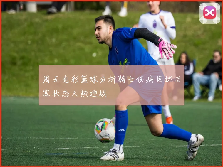周五竞彩篮球分析骑士伤病困扰活塞状态火热迎战