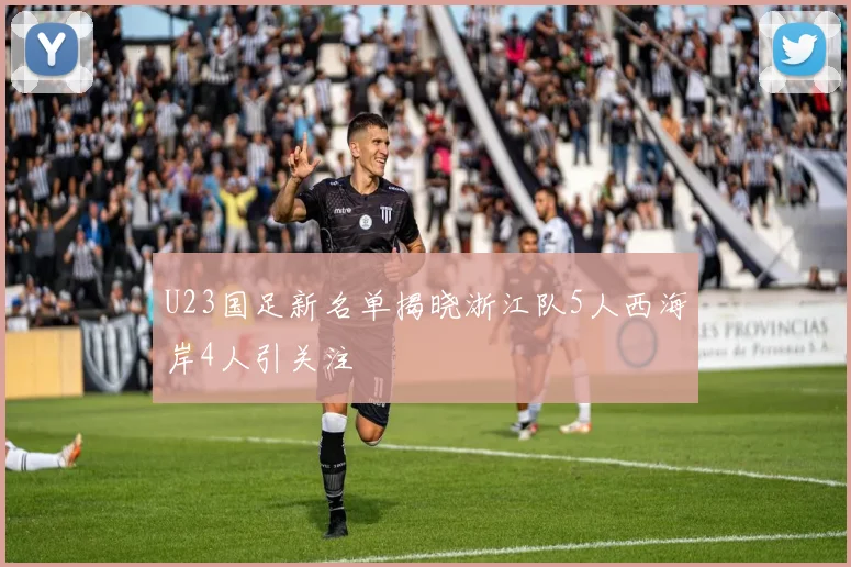 U23国足新名单揭晓浙江队5人西海岸4人引关注