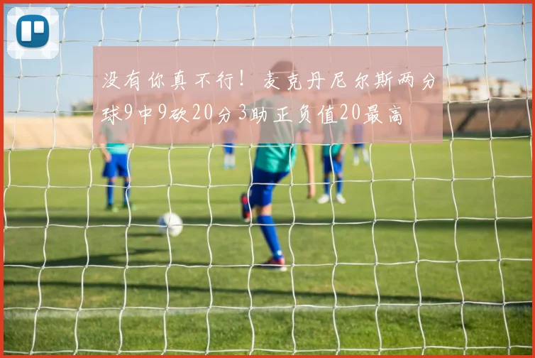 没有你真不行！麦克丹尼尔斯两分球9中9砍20分3助正负值20最高