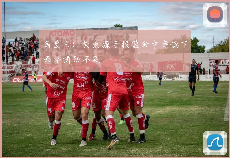 乌度卡：失利源于投篮命中率低下而非拼劲不足