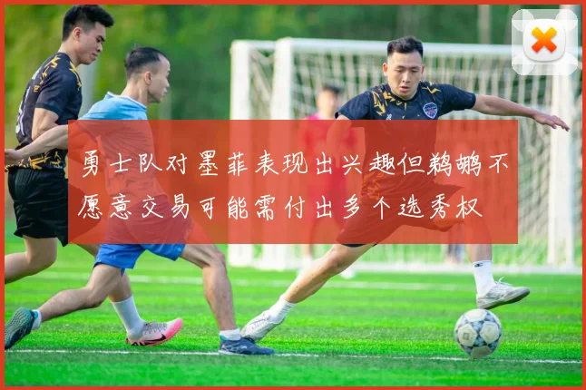 勇士队对墨菲表现出兴趣但鹈鹕不愿意交易可能需付出多个选秀权