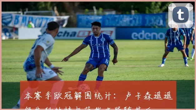本赛季欧冠解围统计：卢卡森遥遥领先科纳特与范戴克紧随其后