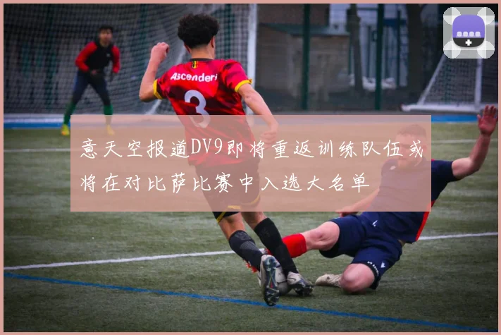 意天空报道DV9即将重返训练队伍或将在对比萨比赛中入选大名单