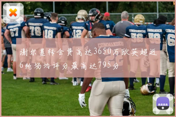 谢尔基转会费高达3650万欧英超近6轮场均评分最高达795分