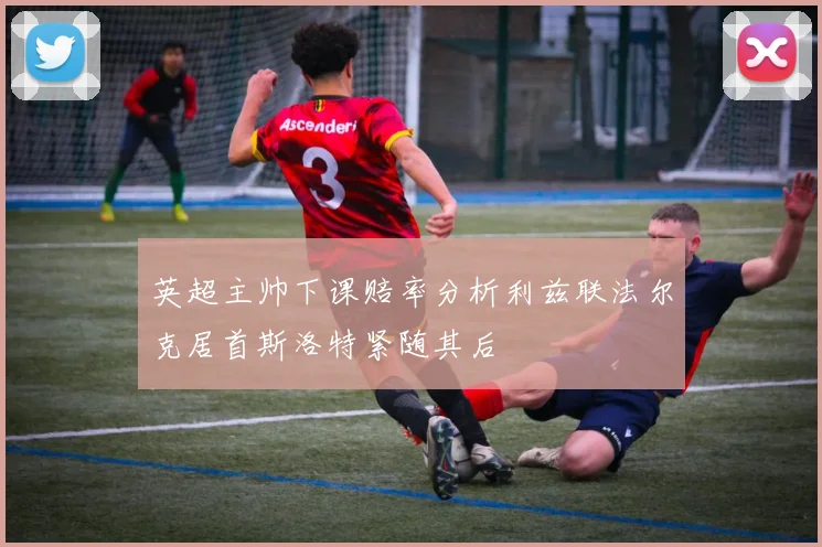 英超主帅下课赔率分析利兹联法尔克居首斯洛特紧随其后