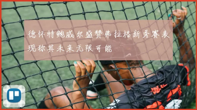 德怀特鲍威尔盛赞弗拉格新秀赛表现称其未来无限可能
