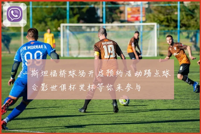 斯坦福桥球场开启预约活动踢点球合影世俱杯奖杯等你来参与