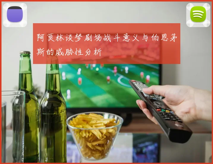 阿莫林谈梦剧场战斗意义与伯恩茅斯的威胁性分析