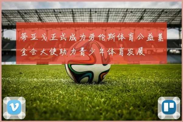 蒂亚戈正式成为劳伦斯体育公益基金会大使助力青少年体育发展