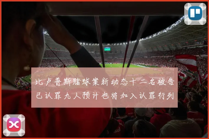 比卢普斯赌球案新动态十二名被告已认罪九人预计也将加入认罪行列