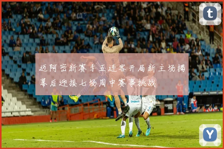 迈阿密新赛季五连客开局新主场揭幕后迎接七场周中赛事挑战