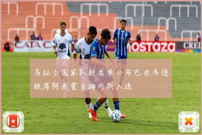 乌拉圭国家队新名单公布巴尔韦德缺席阿劳霍吉梅内斯入选