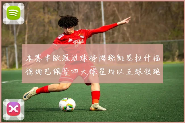 本赛季欧冠进球榜揭晓凯恩拉什福德姆巴佩等四大球星均以五球领跑