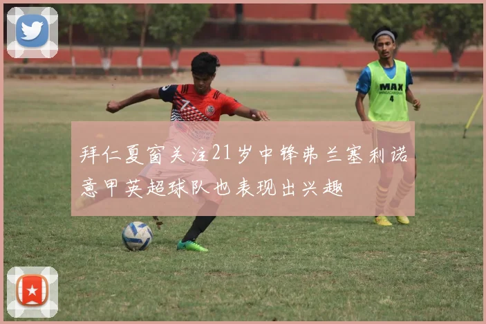 拜仁夏窗关注21岁中锋弗兰塞利诺意甲英超球队也表现出兴趣