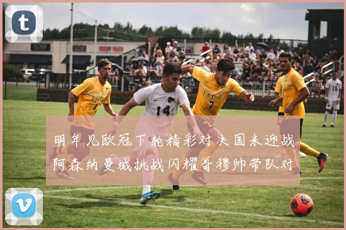 明年见欧冠下轮精彩对决国米迎战阿森纳曼城挑战闪耀哥穆帅带队对阵尤文