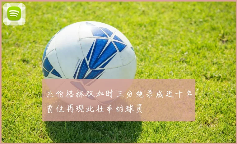 杰伦格林双加时三分绝杀成近十年首位再现此壮举的球员