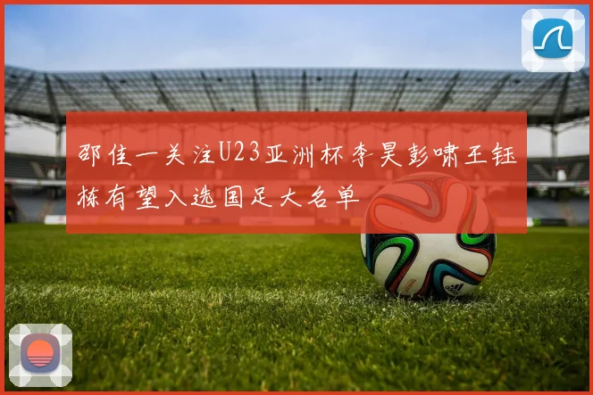 邵佳一关注U23亚洲杯李昊彭啸王钰栋有望入选国足大名单